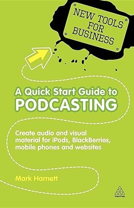 A Quick Start Guide to Podcasting: Creating Your Own Audio and Visual Materials for iPods, Blackberries, Mobile Phones and Websites (New Tools for Business)