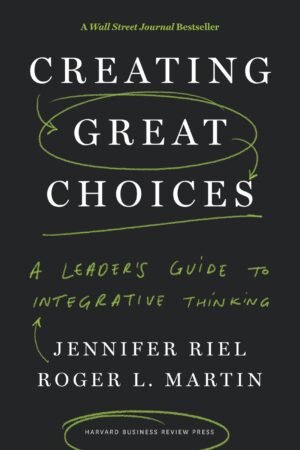 Creating Great Choices: A Leader’s Guide to Integrative Thinking