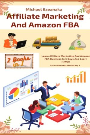 Affiliate Marketing And Amazon FBA (2 Books In 1): Learn Affiliate Marketing And Amazon FBA Business In 5 Days And Learn It Well (Online Business Made Easy)