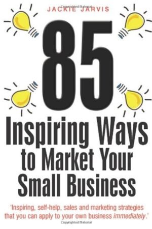 85 Inspiring Ways to Market Your Small Business: Inspiring, Self-help, Sales and Marketing Strategies That You Can Apply to Your Own Business Immediately