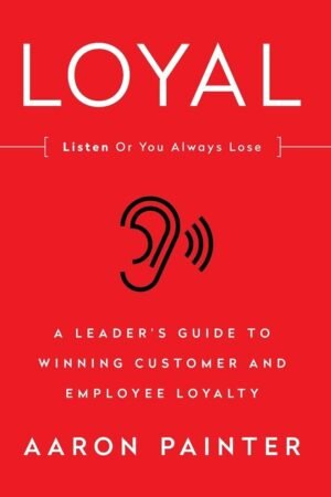 Loyal: Listen or You Always Lose: A Leader's Guide to Winning Customer and Employee Loyalty
