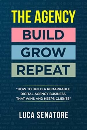 THE AGENCY: BUILD - GROW - REPEAT: How To Build a Remarkable Digital Agency Business That Wins and Keeps Clients