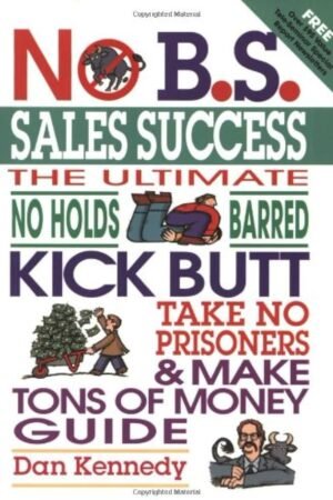 No B.S. Sales Success: The Ultimate No Holds Barred, Kick Butt, Take No Prisoners, Tough and Spirited Guide