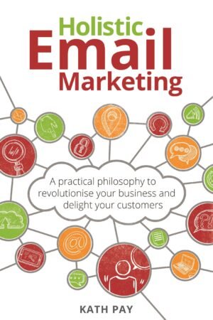 Holistic Email Marketing : A Practical Philosophy to Revolutionise Your Business and Delight Your Customers