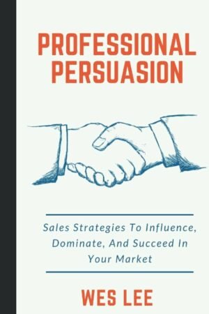 Professional Persuasion: Sales Strategies to Influence, Dominate, and Succeed In Your Market