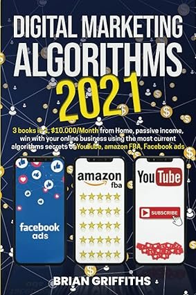 Digital Marketing Algorithms 2021: 3 Books in 1, $10,000/Month From Home, Passive Income, Win With Your Online Business Using the Most Current Algorithm Secrets of YouTube, Amazon FBA, Facebook Ads