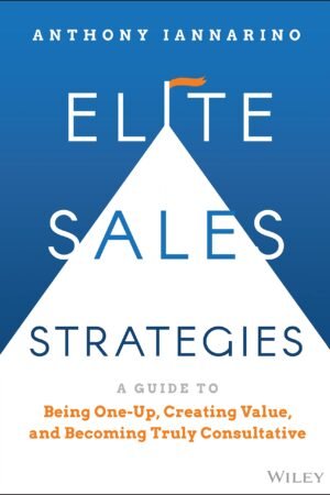 Elite Sales Strategies: A Guide to Being One-Up, Creating Value, and Becoming Truly Consultative