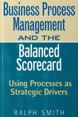 Business Process Management and the Balanced Scorecard : Focusing Processes on Strategic Drivers