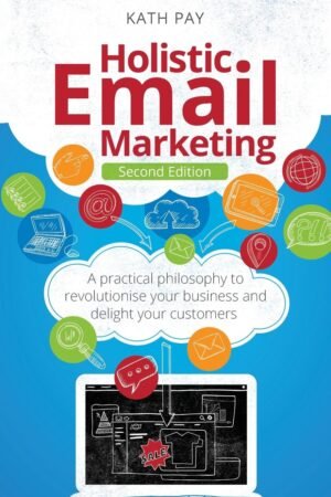 Holistic Email Marketing : A Practical Philosophy to Revolutionise Your Business and Delight Your Customers