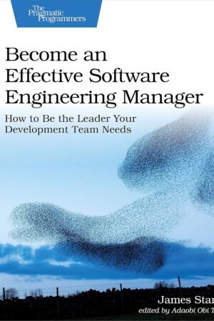 Become an Effective Software Engineering Manager: How to Be the Leader Your Development Team Needs