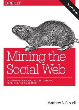 Mining the Social Web: Data Mining Facebook, Twitter, LinkedIn, Google+, GitHub, and More